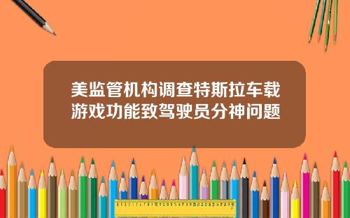 美监管机构调查特斯拉车载游戏功能致驾驶员分神问题