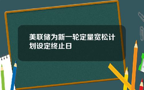 美联储为新一轮定量宽松计划设定终止日