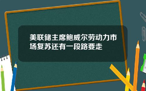 美联储主席鲍威尔劳动力市场复苏还有一段路要走