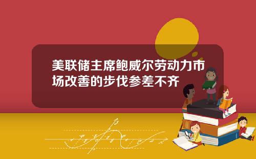 美联储主席鲍威尔劳动力市场改善的步伐参差不齐