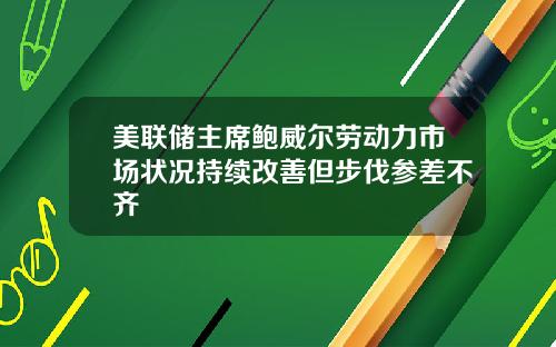 美联储主席鲍威尔劳动力市场状况持续改善但步伐参差不齐