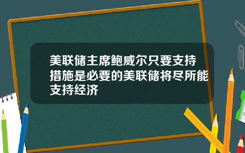 美联储主席鲍威尔只要支持措施是必要的美联储将尽所能支持经济