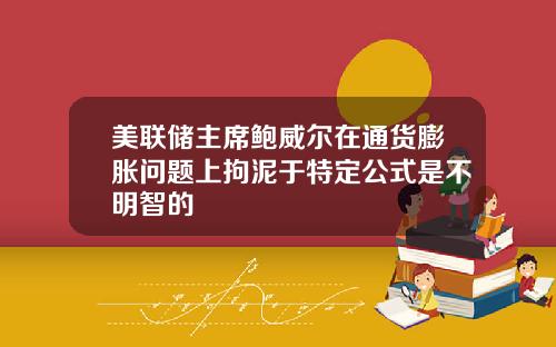 美联储主席鲍威尔在通货膨胀问题上拘泥于特定公式是不明智的