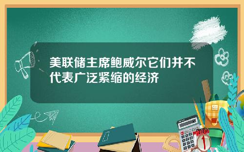 美联储主席鲍威尔它们并不代表广泛紧缩的经济