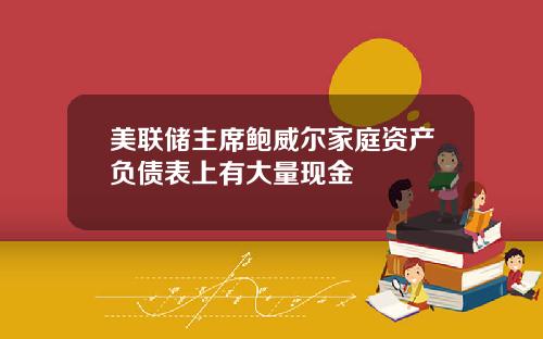 美联储主席鲍威尔家庭资产负债表上有大量现金