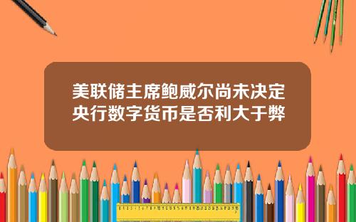 美联储主席鲍威尔尚未决定央行数字货币是否利大于弊