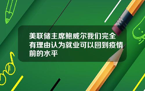 美联储主席鲍威尔我们完全有理由认为就业可以回到疫情前的水平