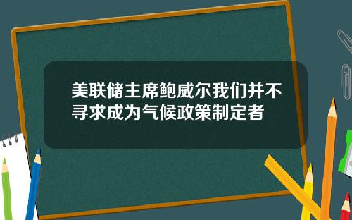 美联储主席鲍威尔我们并不寻求成为气候政策制定者