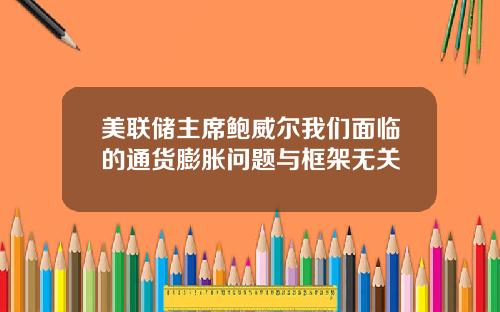 美联储主席鲍威尔我们面临的通货膨胀问题与框架无关