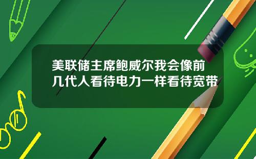 美联储主席鲍威尔我会像前几代人看待电力一样看待宽带