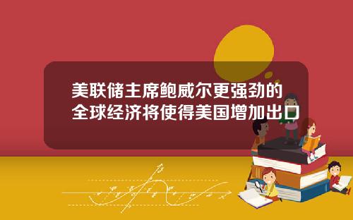 美联储主席鲍威尔更强劲的全球经济将使得美国增加出口