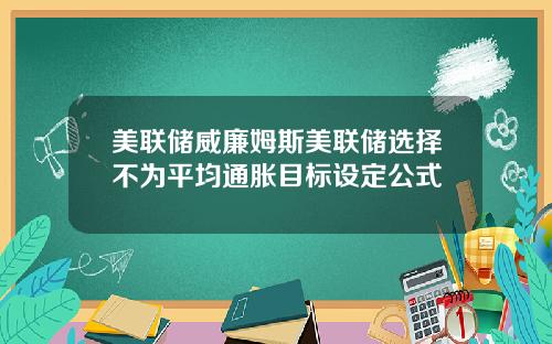 美联储威廉姆斯美联储选择不为平均通胀目标设定公式