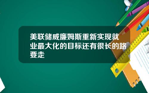 美联储威廉姆斯重新实现就业最大化的目标还有很长的路要走