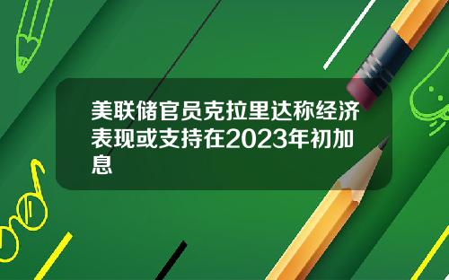 美联储官员克拉里达称经济表现或支持在2023年初加息