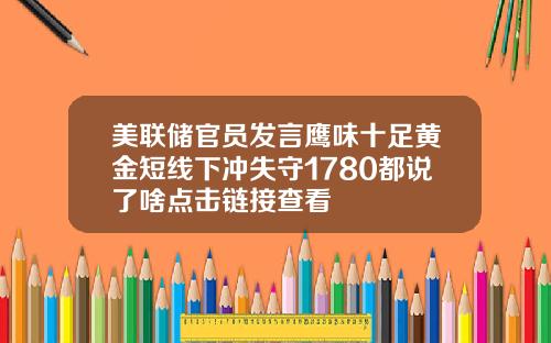 美联储官员发言鹰味十足黄金短线下冲失守1780都说了啥点击链接查看
