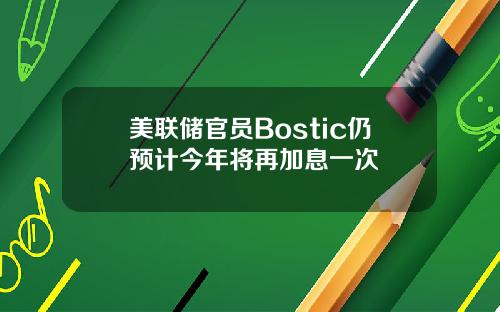 美联储官员Bostic仍预计今年将再加息一次