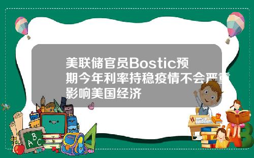 美联储官员Bostic预期今年利率持稳疫情不会严重影响美国经济