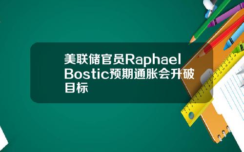 美联储官员RaphaelBostic预期通胀会升破目标