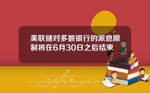 美联储对多数银行的派息限制将在6月30日之后结束