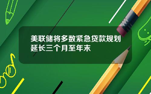 美联储将多数紧急贷款规划延长三个月至年末