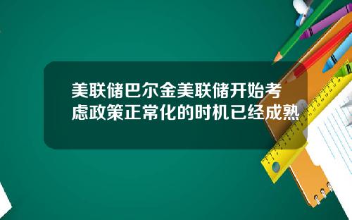 美联储巴尔金美联储开始考虑政策正常化的时机已经成熟