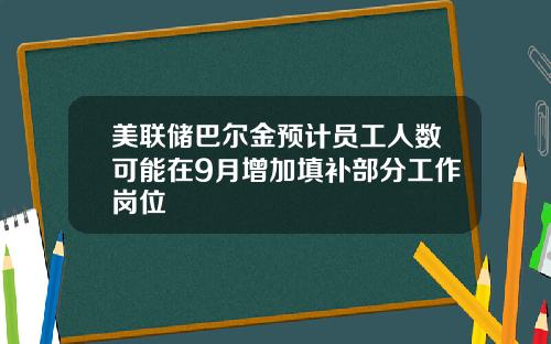 美联储巴尔金预计员工人数可能在9月增加填补部分工作岗位