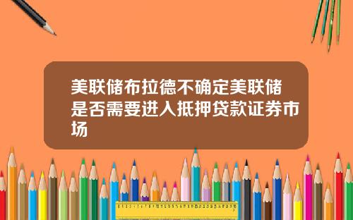 美联储布拉德不确定美联储是否需要进入抵押贷款证券市场