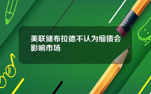美联储布拉德不认为缩债会影响市场