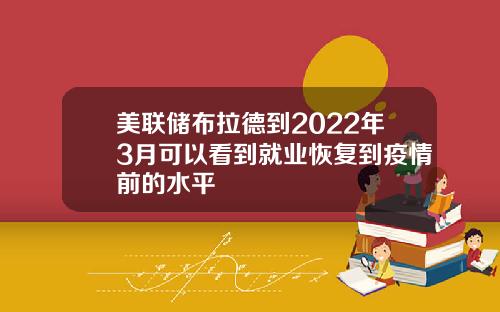 美联储布拉德到2022年3月可以看到就业恢复到疫情前的水平