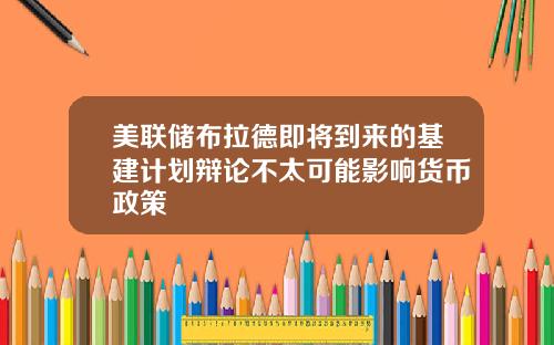 美联储布拉德即将到来的基建计划辩论不太可能影响货币政策