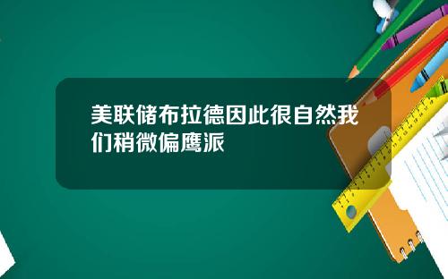 美联储布拉德因此很自然我们稍微偏鹰派