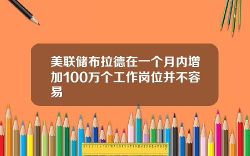 美联储布拉德在一个月内增加100万个工作岗位并不容易