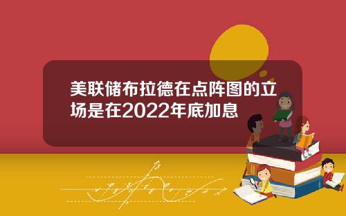 美联储布拉德在点阵图的立场是在2022年底加息