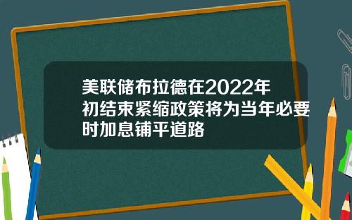 美联储布拉德在2022年初结束紧缩政策将为当年必要时加息铺平道路