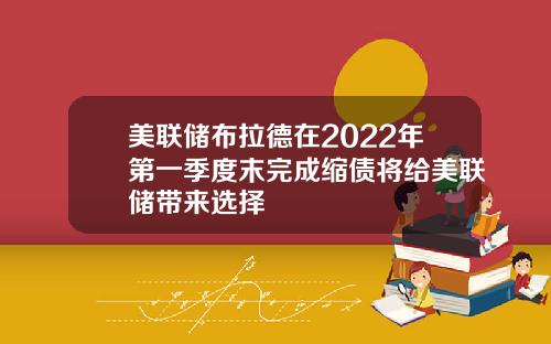 美联储布拉德在2022年第一季度末完成缩债将给美联储带来选择