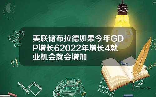 美联储布拉德如果今年GDP增长62022年增长4就业机会就会增加