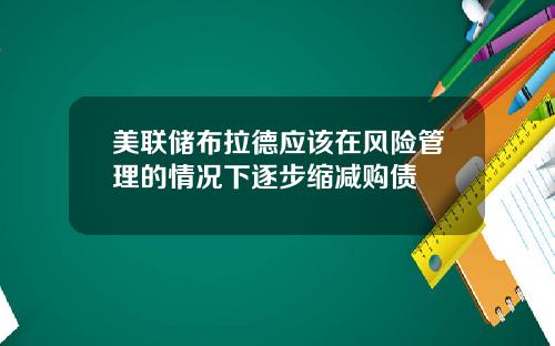 美联储布拉德应该在风险管理的情况下逐步缩减购债