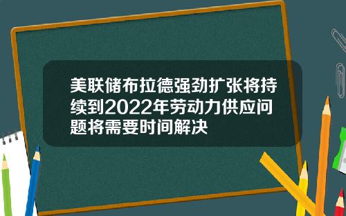 美联储布拉德强劲扩张将持续到2022年劳动力供应问题将需要时间解决
