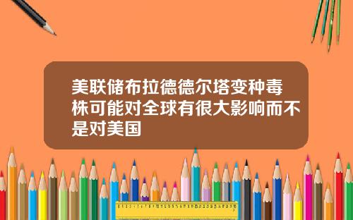 美联储布拉德德尔塔变种毒株可能对全球有很大影响而不是对美国
