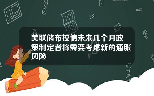 美联储布拉德未来几个月政策制定者将需要考虑新的通胀风险