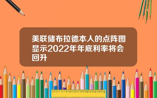美联储布拉德本人的点阵图显示2022年年底利率将会回升