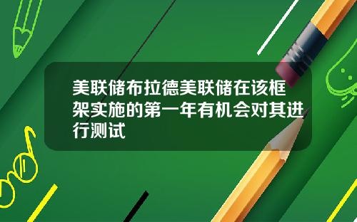 美联储布拉德美联储在该框架实施的第一年有机会对其进行测试