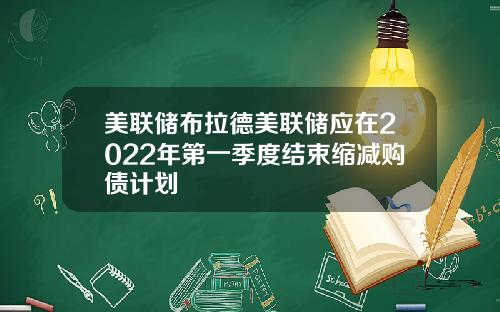 美联储布拉德美联储应在2022年第一季度结束缩减购债计划