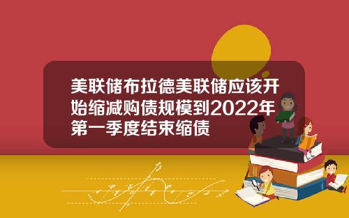 美联储布拉德美联储应该开始缩减购债规模到2022年第一季度结束缩债