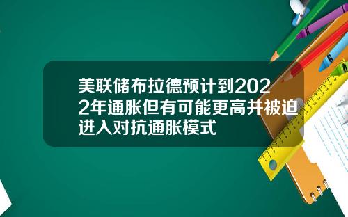 美联储布拉德预计到2022年通胀但有可能更高并被迫进入对抗通胀模式