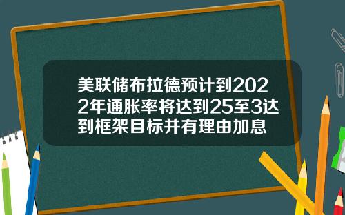美联储布拉德预计到2022年通胀率将达到25至3达到框架目标并有理由加息