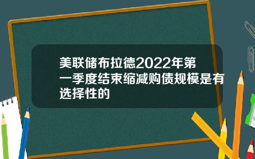 美联储布拉德2022年第一季度结束缩减购债规模是有选择性的