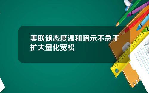 美联储态度温和暗示不急于扩大量化宽松