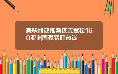 美联储或推渐进式宽松160亚洲国家紧盯热钱