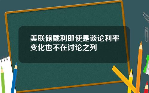 美联储戴利即使是谈论利率变化也不在讨论之列